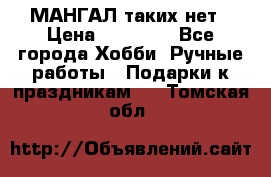 МАНГАЛ таких нет › Цена ­ 40 000 - Все города Хобби. Ручные работы » Подарки к праздникам   . Томская обл.